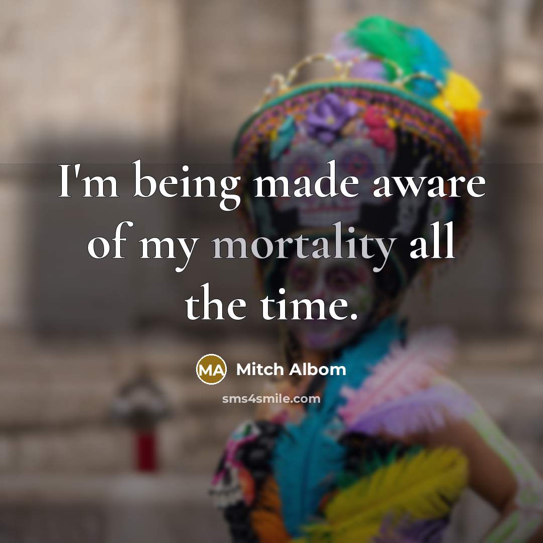 “I'm being made aware of my mortality all the time.…” quote by Mitch Albom