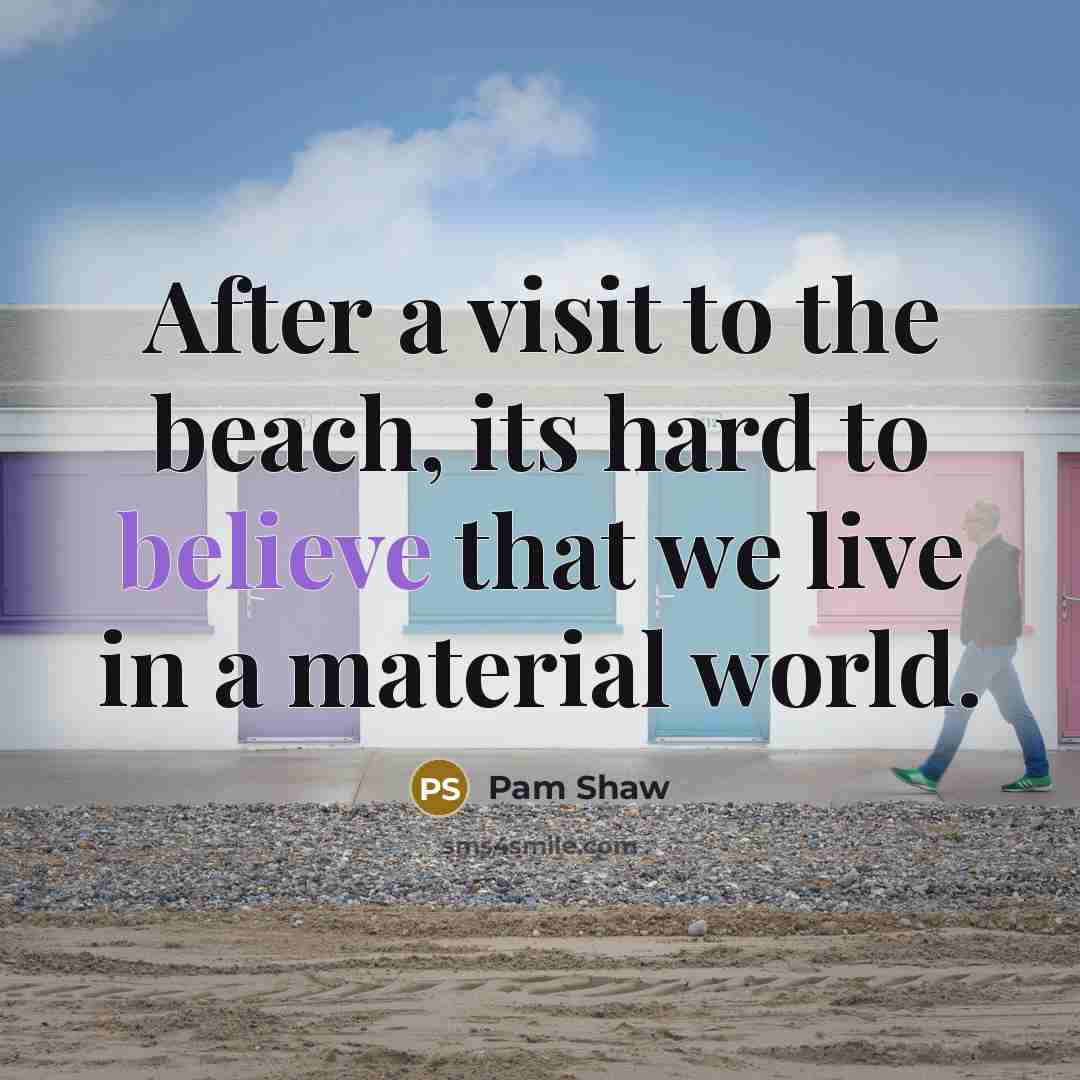 “After a visit to the beach, its hard to believe that we live in a material world.” quote by Pam Shaw