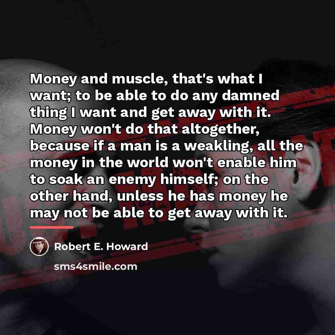 “Money and muscle, that's what I want; to be able…” quote by Robert E. Howard