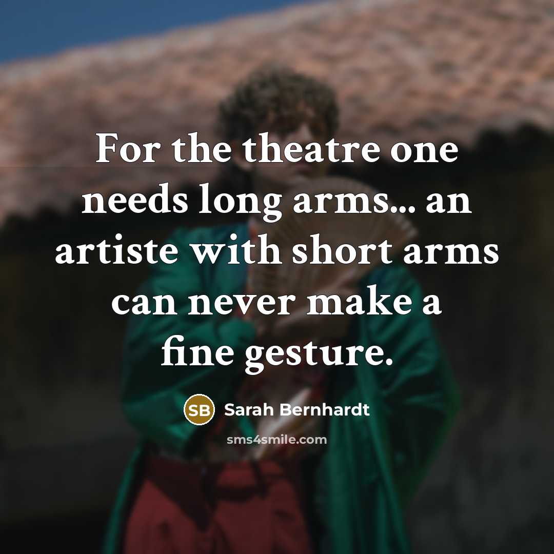 “For the theatre one needs long arms... an artiste with short arms can never make a fine gesture.” quote by Sarah Bernhardt