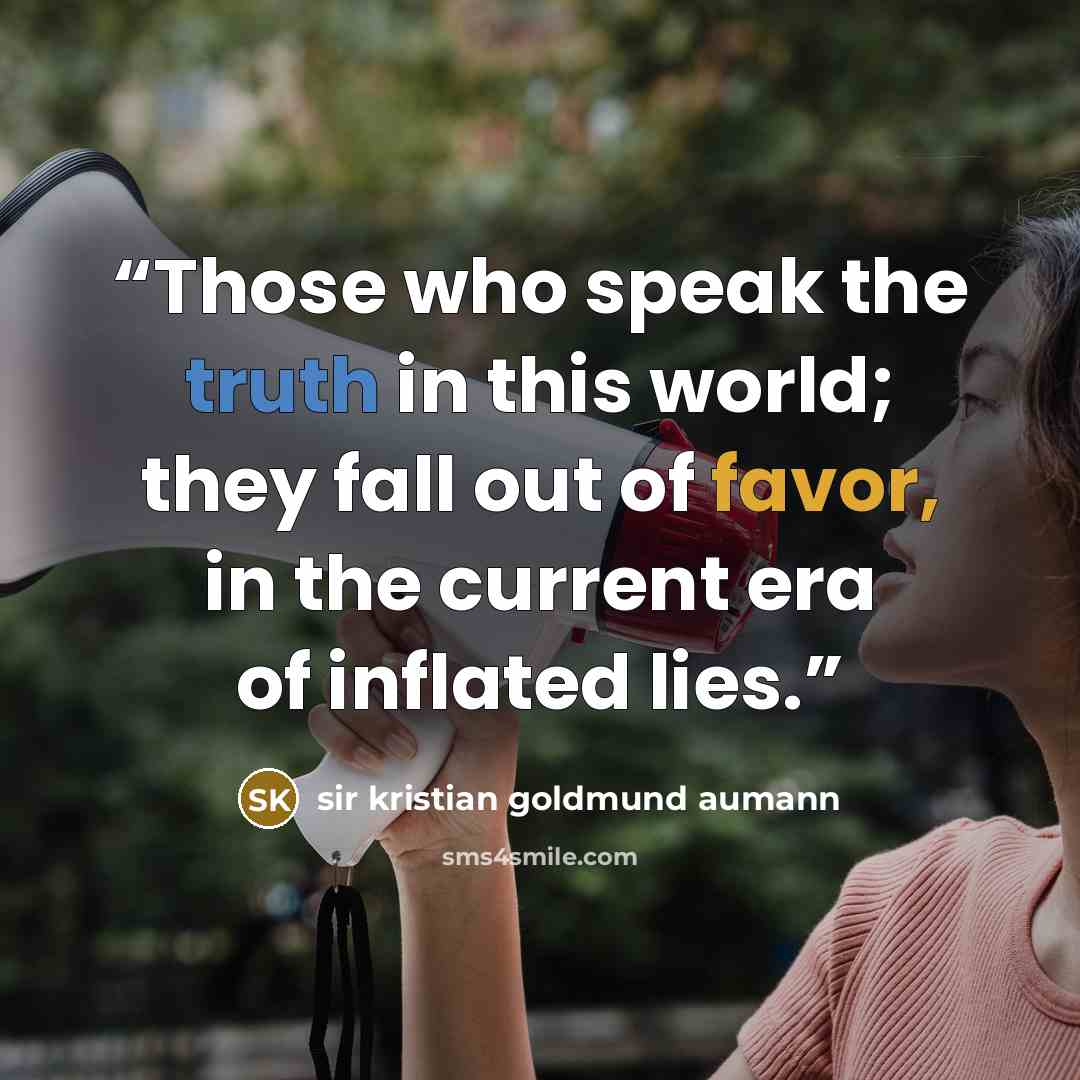 “Those who speak the truth in this world; they fall out of favor, in the current era of inflated lies.” quote by sir kristian goldmund aumann