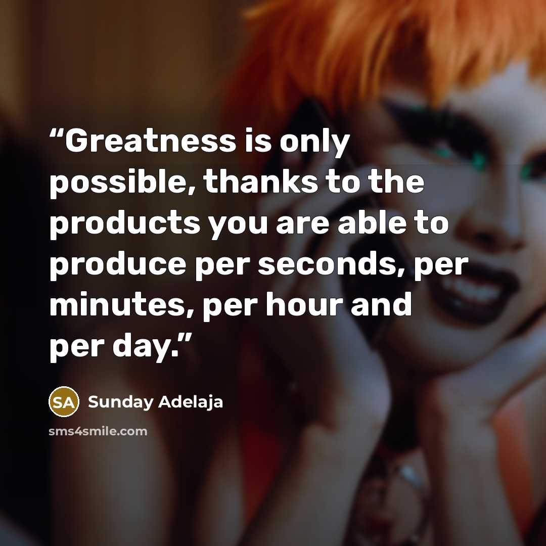 “Greatness is only possible, thanks to the products you are able to produce per seconds, per minutes, per hour and per day.” quote by Sunday Adelaja