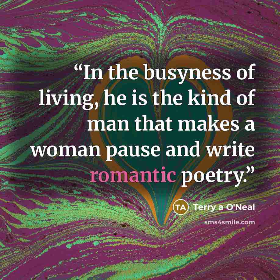 “In the busyness of living, he is the kind of man that makes a woman pause and write romantic poetry.” quote by Terry a O'Neal