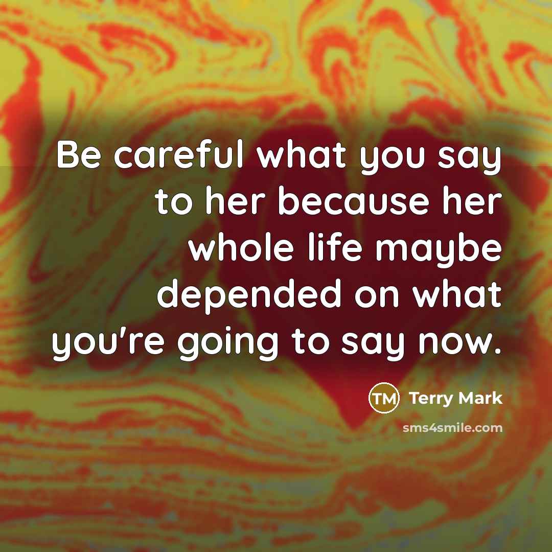 “Be careful what you say to her because her whole life maybe depended on what you're going to say now.” quote by Terry Mark