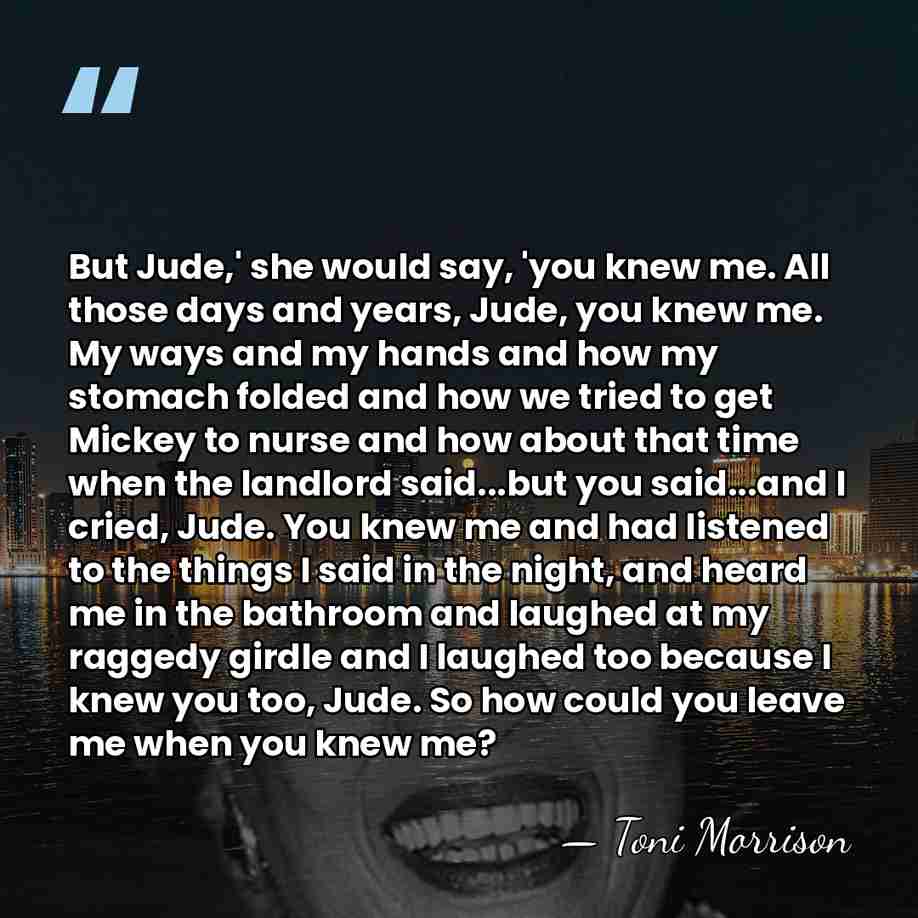 But Jude,' she would say, 'you knew me. All those days and&hellip; - Toni Morrison