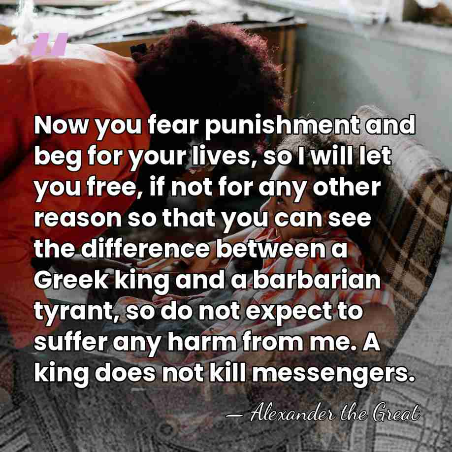 Now you fear punishment and beg for your lives, so I will&hellip; - Alexander the Great