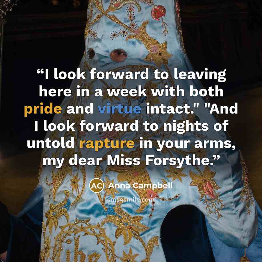 “I look forward to leaving here in a week with both pride and virtue intact." "And I look forward to nights of untold rapture in your arms, my dear Miss Forsythe.” quote by Anna Campbell