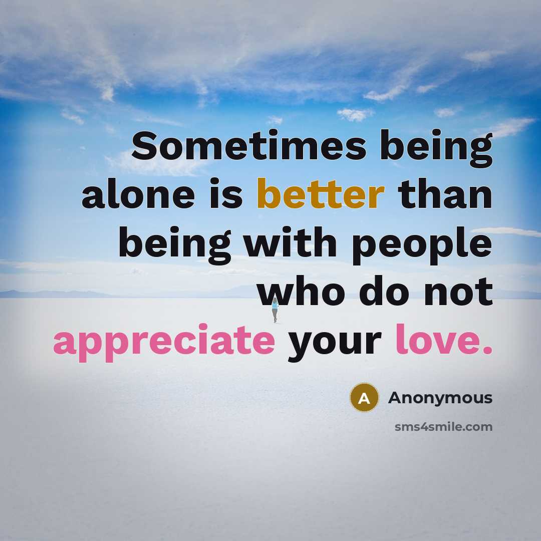 “Sometimes being alone is better than being with people who do not appreciate your love.” quote by Anonymous