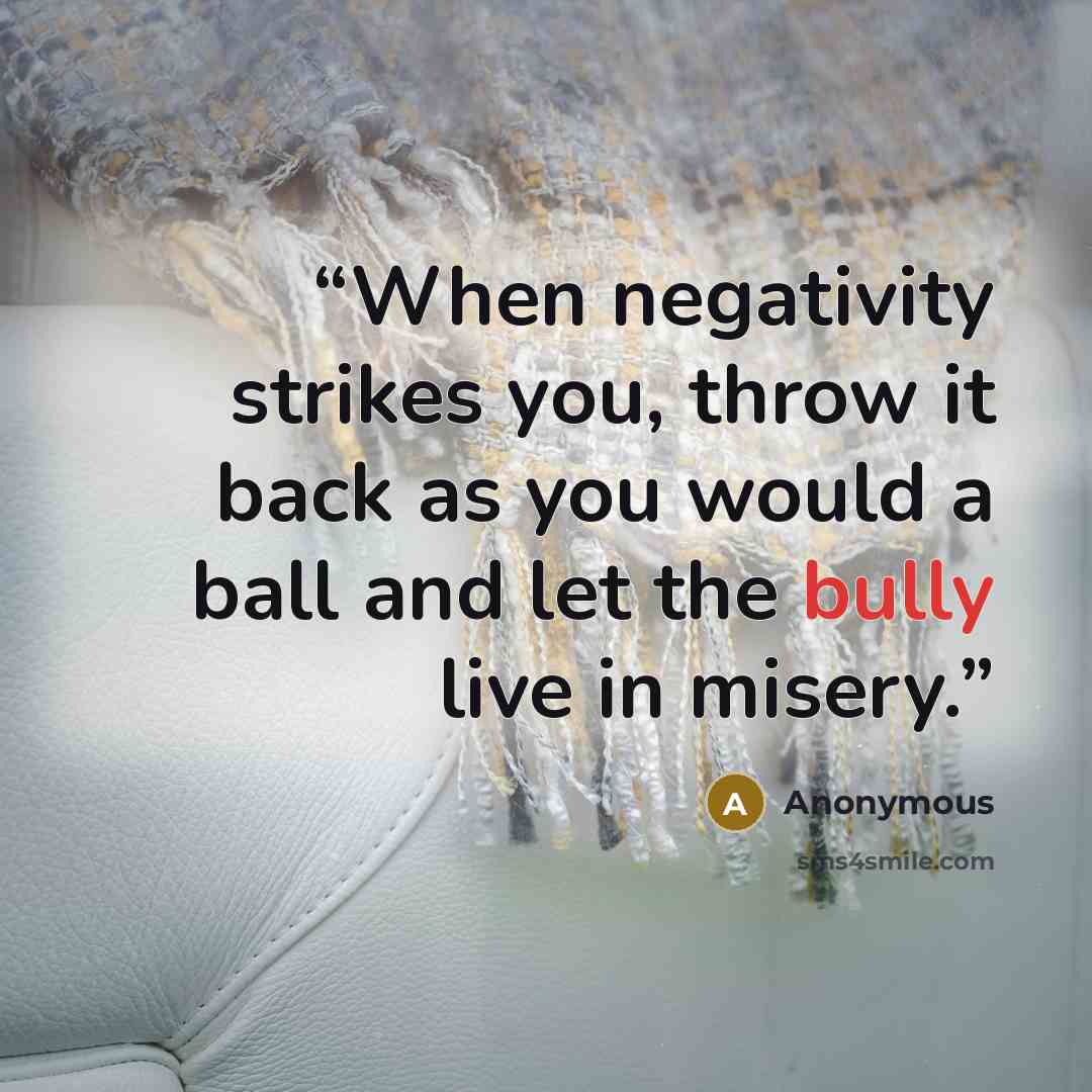 “When negativity strikes you, throw it back as you would a ball and let the bully live in misery.” quote by Anonymous