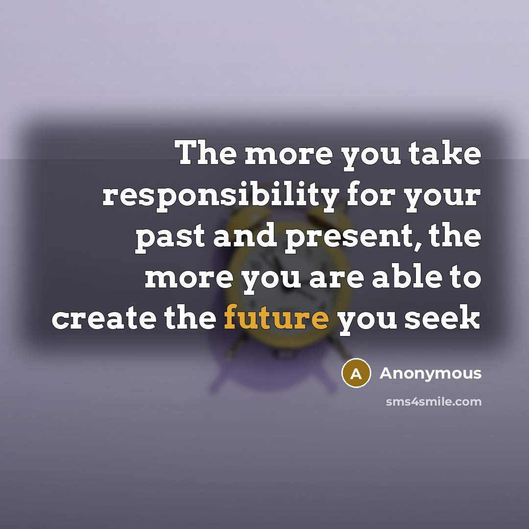 “The more you take responsibility for your past and present,…” quote by Anonymous