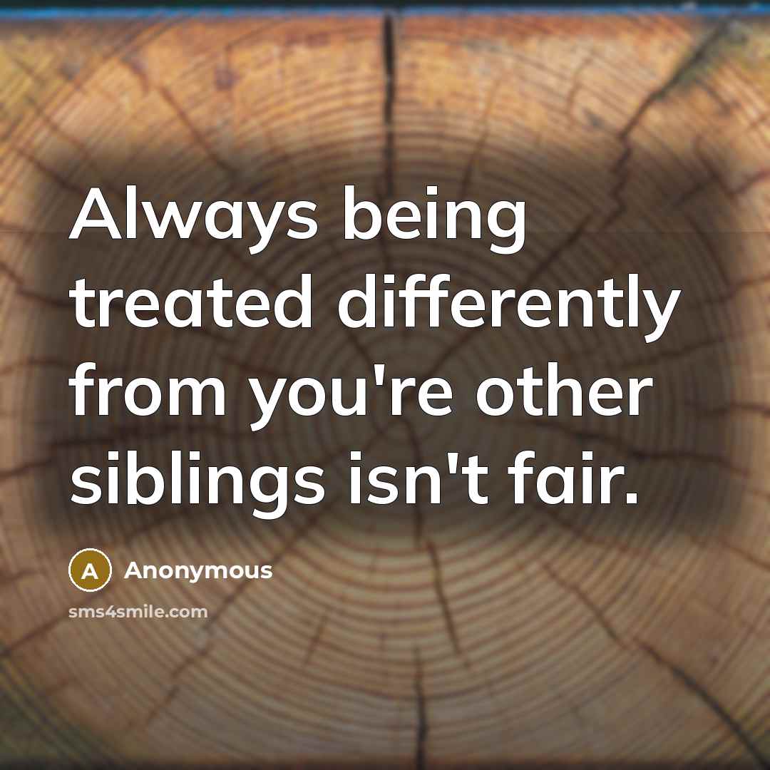 “Always being treated differently from you're other siblings isn't fair.” quote by Anonymous