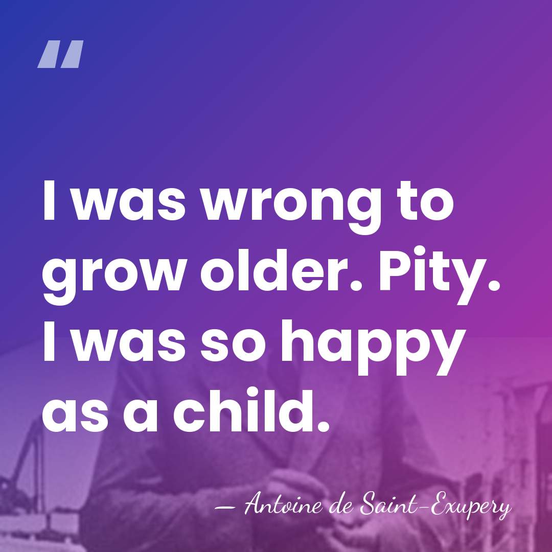 I was wrong to grow older. Pity. I was so happy as&hellip; - Antoine de Saint-Exupery