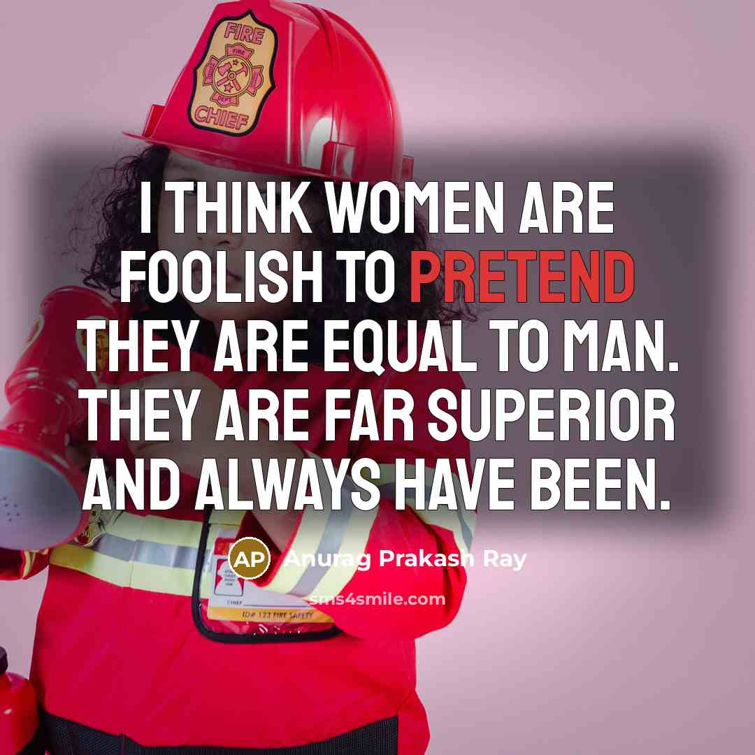 “I think women are foolish to pretend they are equal to man. They are far superior and always have been.” quote by Anurag Prakash Ray