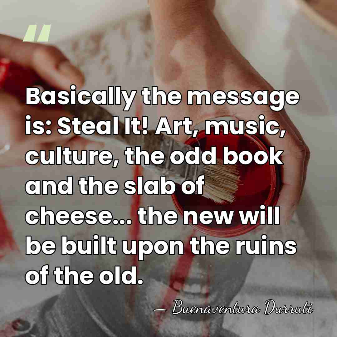 Basically the message is: Steal It! Art, music, culture, the odd book&hellip; - Buenaventura Durruti
