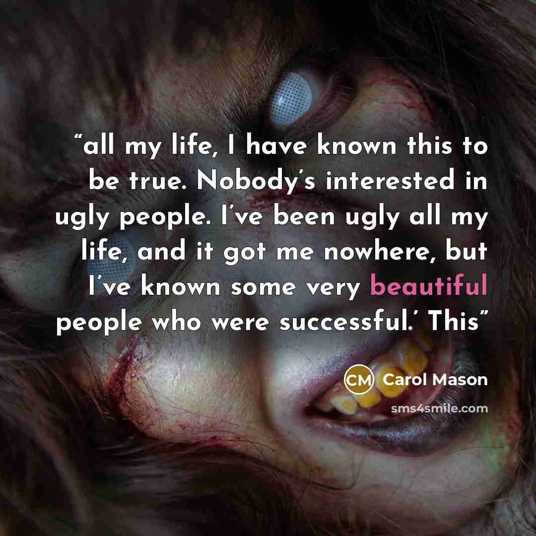 “all my life, I have known this to be true. Nobody’s interested in ugly people. I’ve been ugly all my life, and it got me nowhere, but I’ve known some very beautiful people who were successful.’ This” quote by Carol Mason