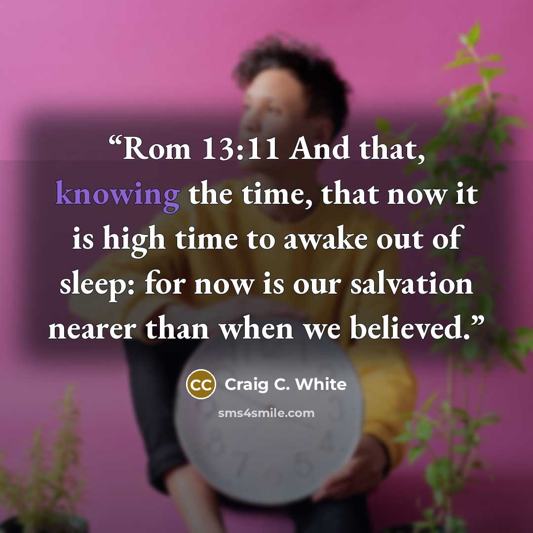 “Rom 13:11 And that, knowing the time, that now it is high time to awake out of sleep: for now is our salvation nearer than when we believed.” quote by Craig C. White
