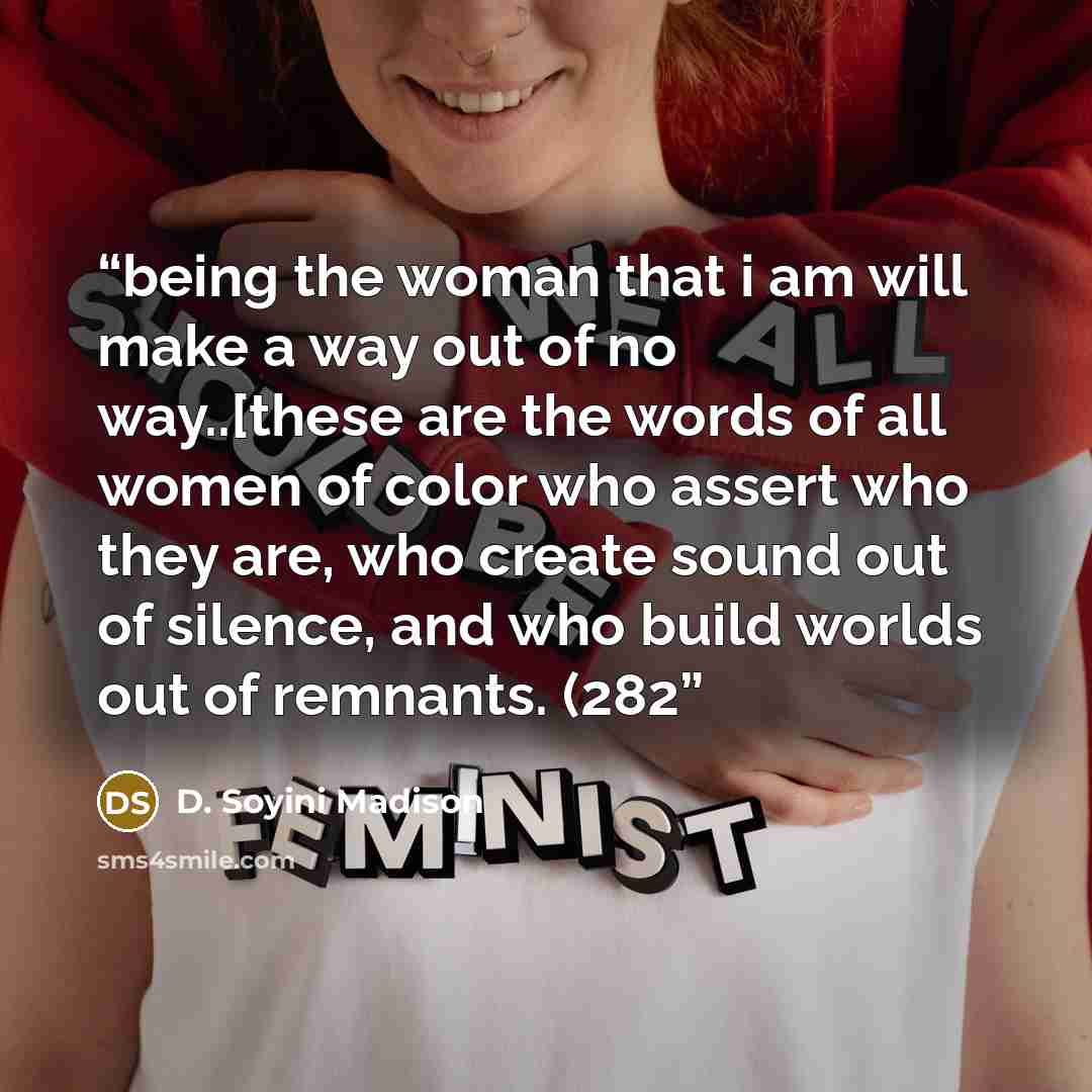 “being the woman that i am will make a way out of no way..[these are the words of all women of color who assert who they are, who create sound out of silence, and who build worlds out of remnants. (282” quote by D. Soyini Madison