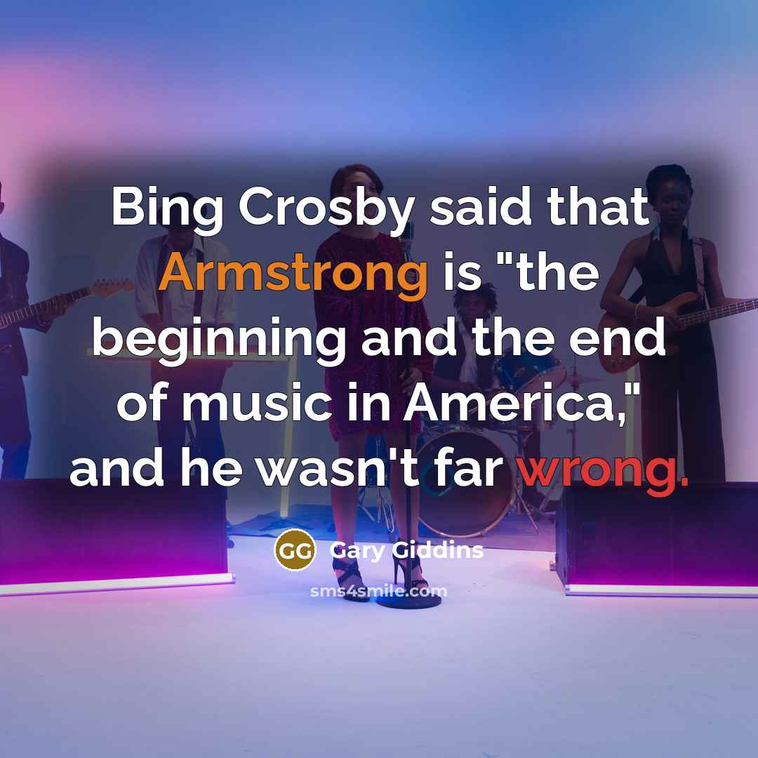 “Bing Crosby said that Armstrong is "the beginning and the end of music in America," and he wasn't far wrong.” quote by Gary Giddins