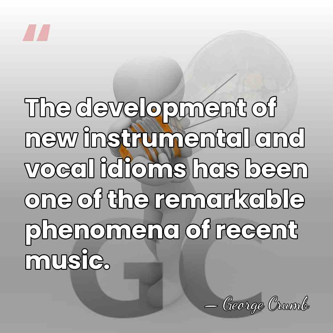 The development of new instrumental and vocal idioms has been one of&hellip; - George Crumb