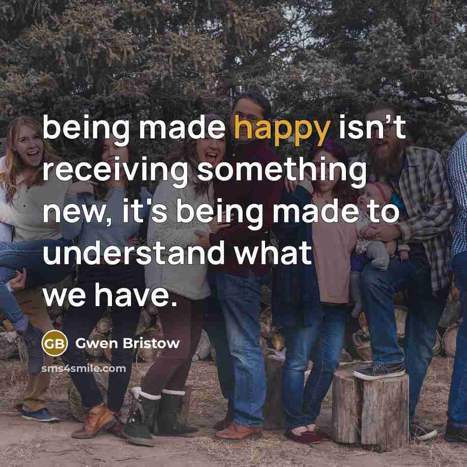 “being made happy isn't receiving something new, it's being made…” quote by Gwen Bristow