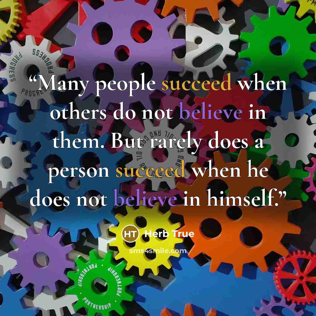 “Many people succeed when others do not believe in them. But rarely does a person succeed when he does not believe in himself.” quote by Herb True