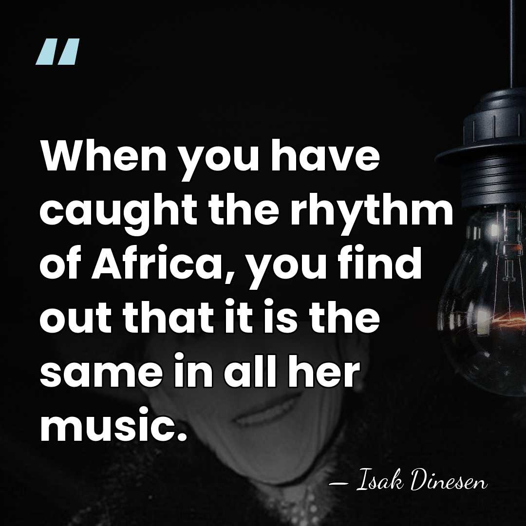When you have caught the rhythm of Africa, you find out that&hellip; - Isak Dinesen