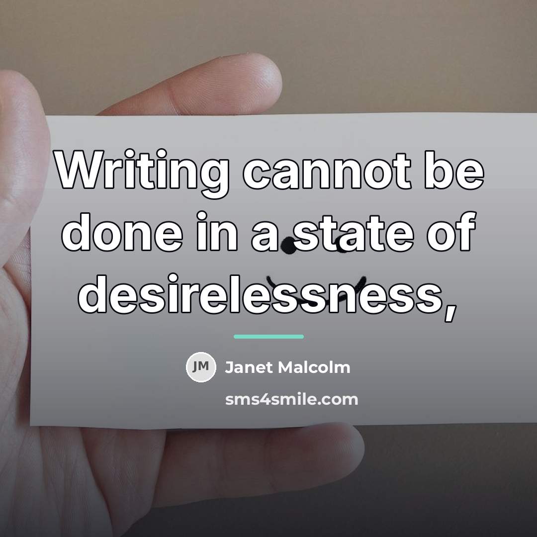 “Writing cannot be done in a state of desirelessness,…” quote by Janet Malcolm