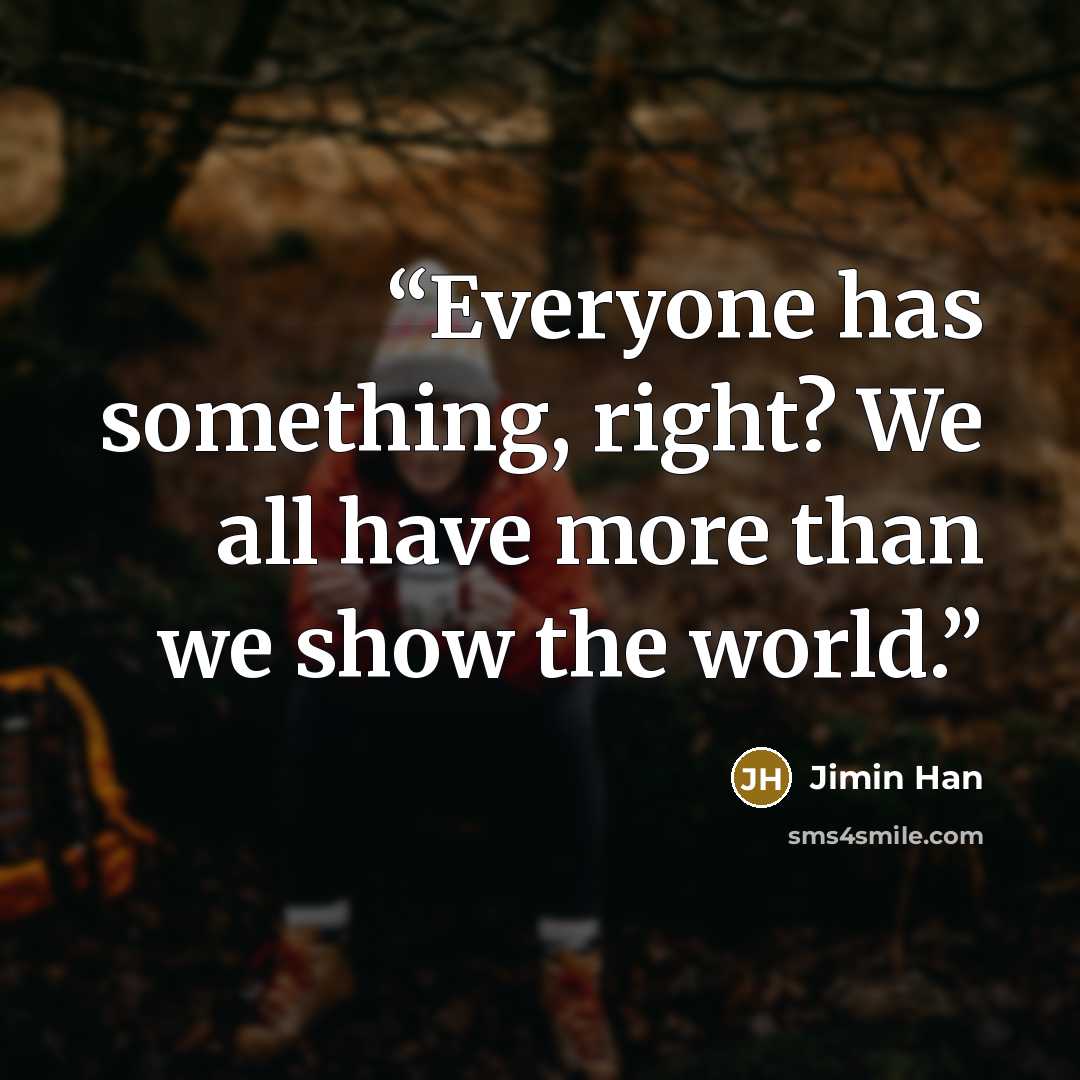 “Everyone has something, right? We all have more than we show the world.” quote by Jimin Han