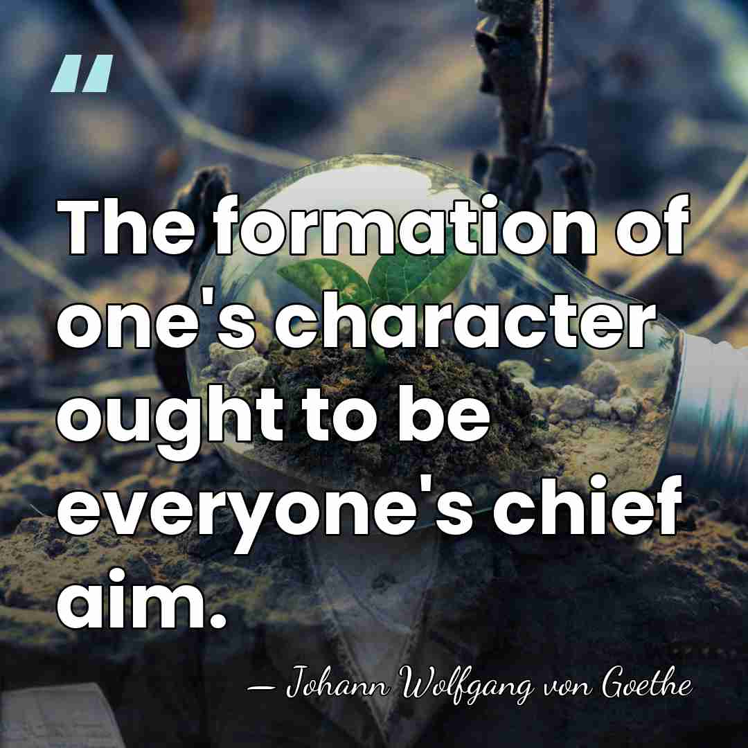 The formation of one's character ought to be everyone's chief aim. - Johann Wolfgang von Goethe