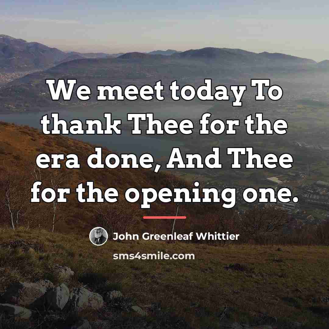 “We meet today To thank Thee for the era done,…” quote by John Greenleaf Whittier