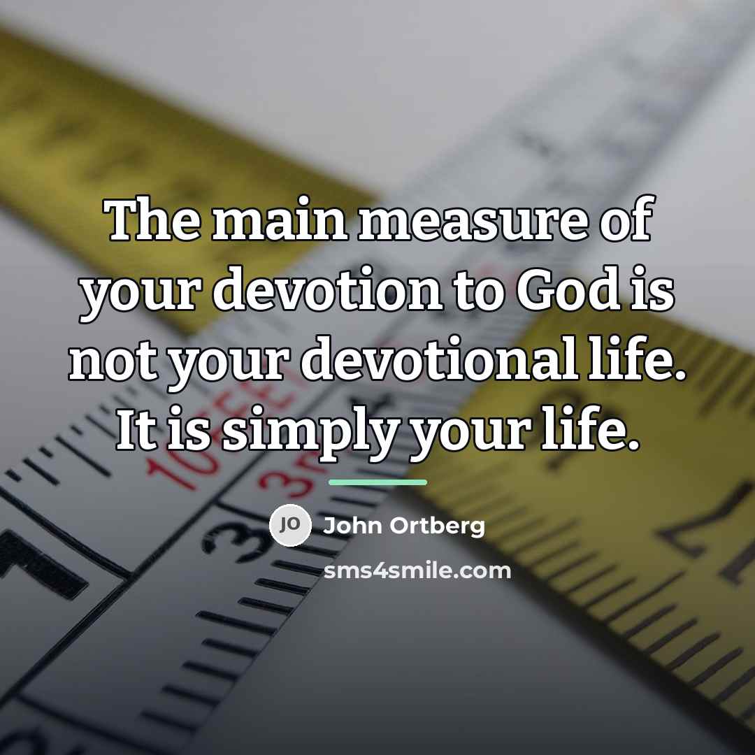“The main measure of your devotion to God is not…” quote by John Ortberg