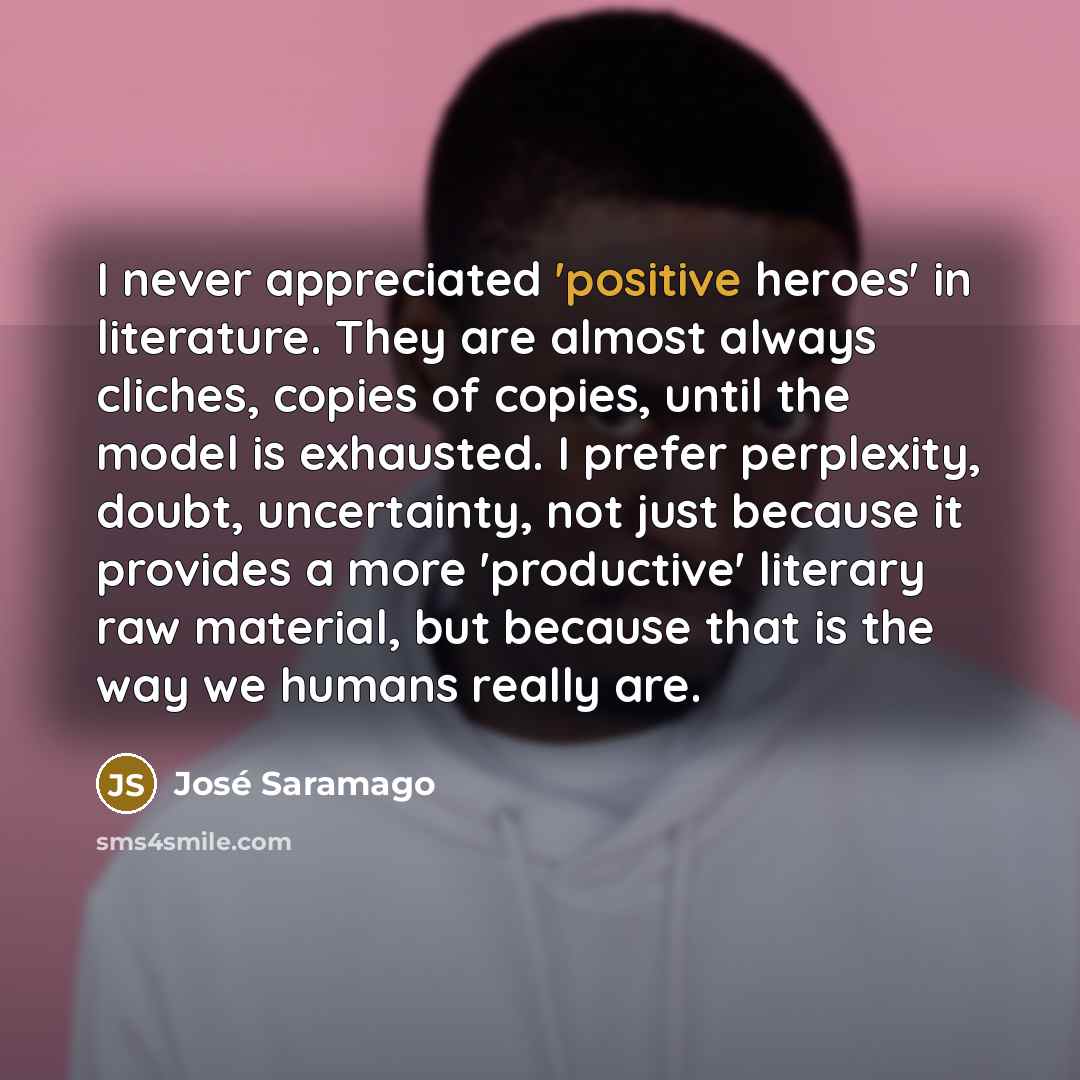 “I never appreciated 'positive heroes' in literature. They are almost…” quote by Jose Saramago