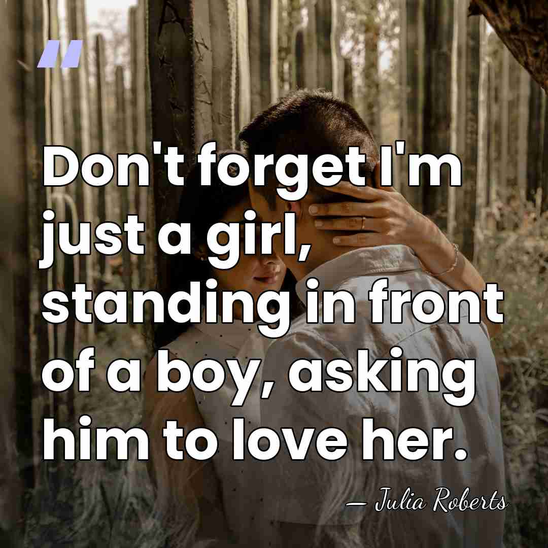 Don't forget I'm just a girl, standing in front of a boy,&hellip; - Julia Roberts