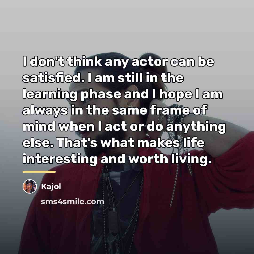 “I don't think any actor can be satisfied. I am…” quote by Kajol
