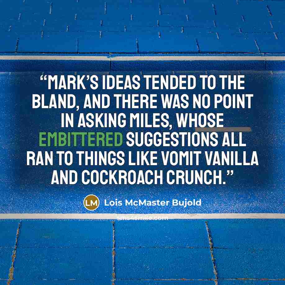 “Mark’s ideas tended to the bland, and there was no point in asking Miles, whose embittered suggestions all ran to things like Vomit Vanilla and Cockroach Crunch.” quote by Lois McMaster Bujold
