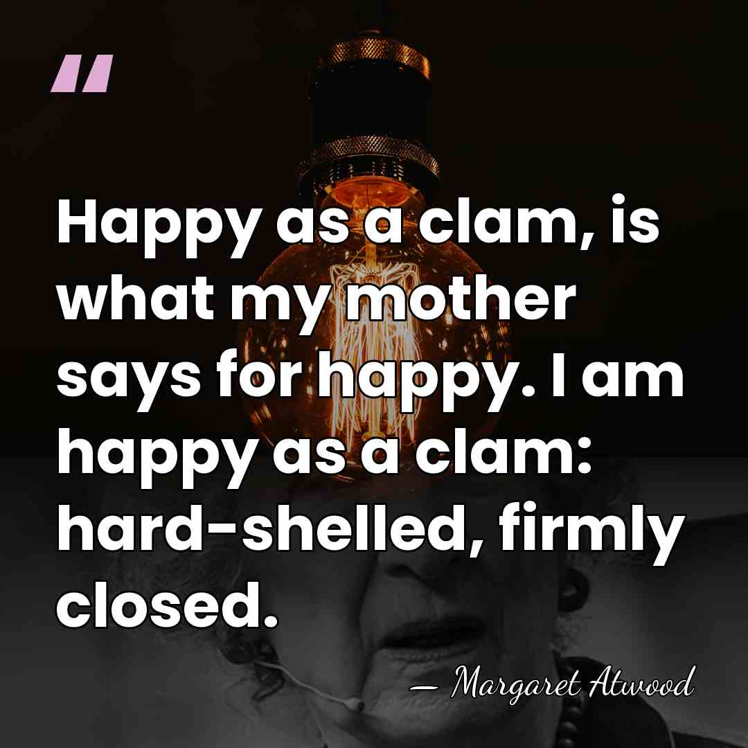 Happy as a clam, is what my mother says for happy. I&hellip; - Margaret Atwood