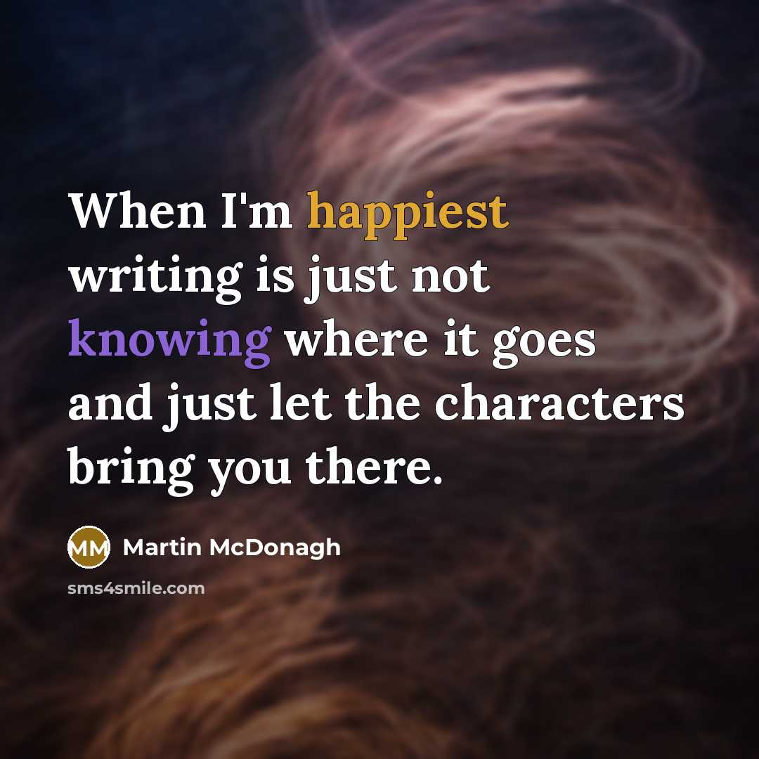 “When I'm happiest writing is just not knowing where it goes and just let the characters bring you there.” quote by Martin McDonagh