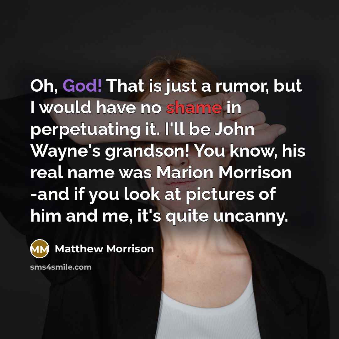 “Oh, God! That is just a rumor, but I would have no shame in perpetuating it. I'll be John Wayne's grandson! You know, his real name was Marion Morrison -and if you look at pictures of him and me, it's quite uncanny.” quote by Matthew Morrison