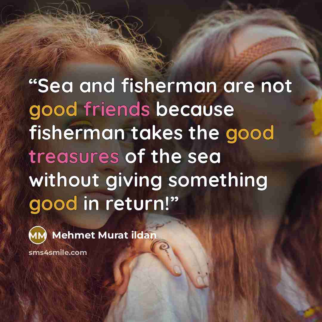 “Sea and fisherman are not good friends because fisherman takes the good treasures of the sea without giving something good in return!” quote by Mehmet Murat ildan