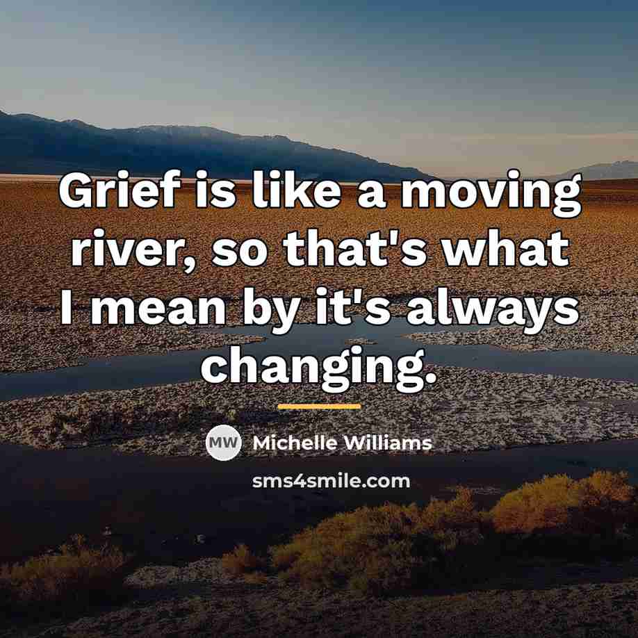 “Grief is like a moving river, so that's what I…” quote by Michelle Williams
