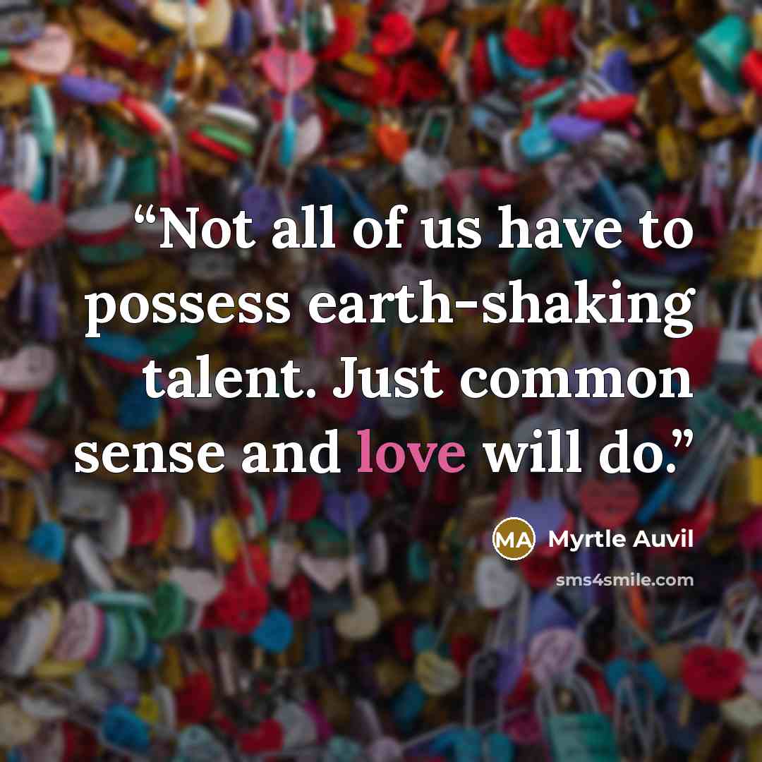 “Not all of us have to possess earth-shaking talent. Just common sense and love will do.” quote by Myrtle Auvil