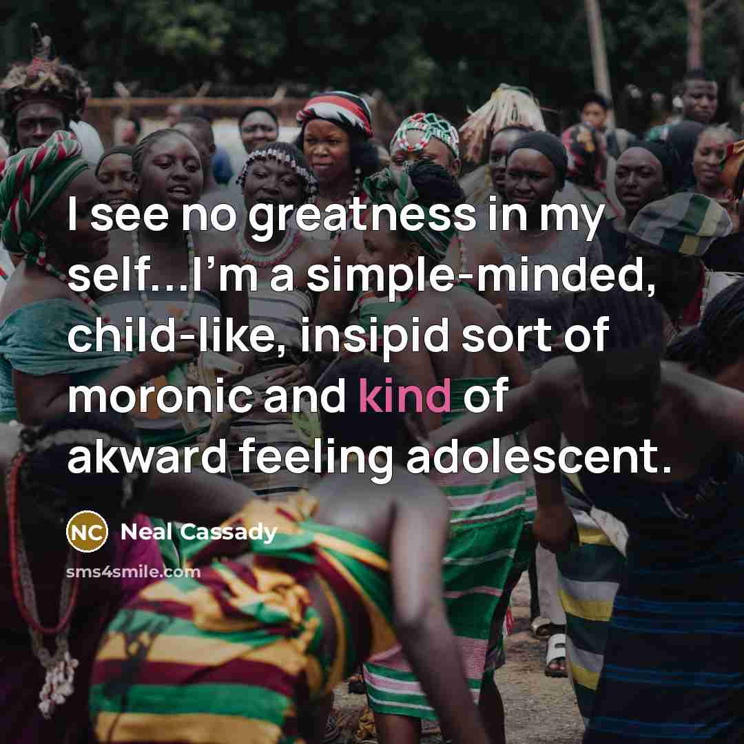 “I see no greatness in my self...I'm a simple-minded, child-like,…” quote by Neal Cassady