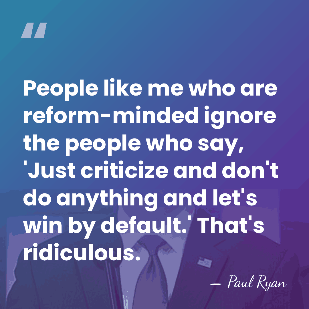People like me who are reform-minded ignore the people who say, 'Just&hellip; - Paul Ryan