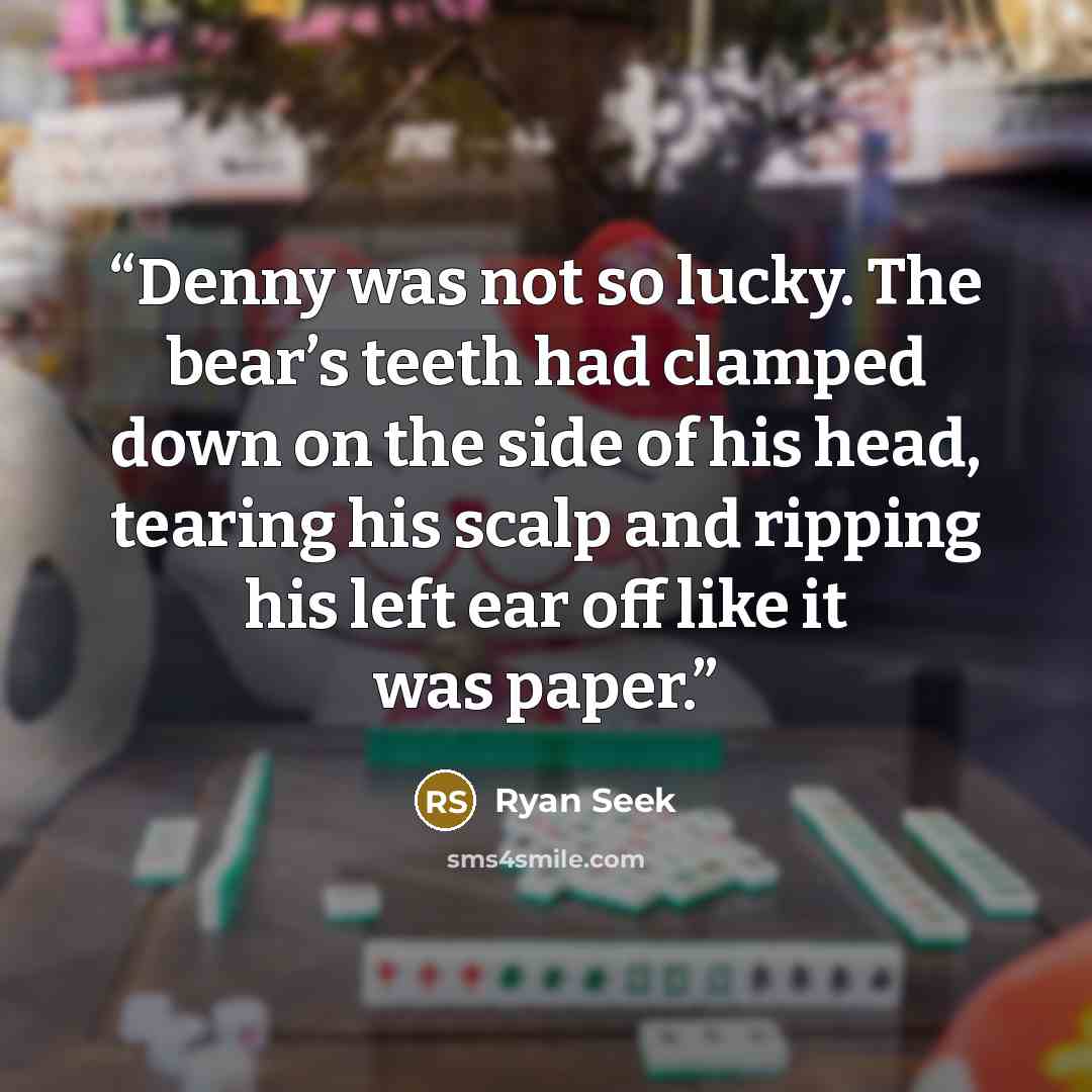 “Denny was not so lucky. The bear’s teeth had clamped down on the side of his head, tearing his scalp and ripping his left ear off like it was paper.” quote by Ryan Seek