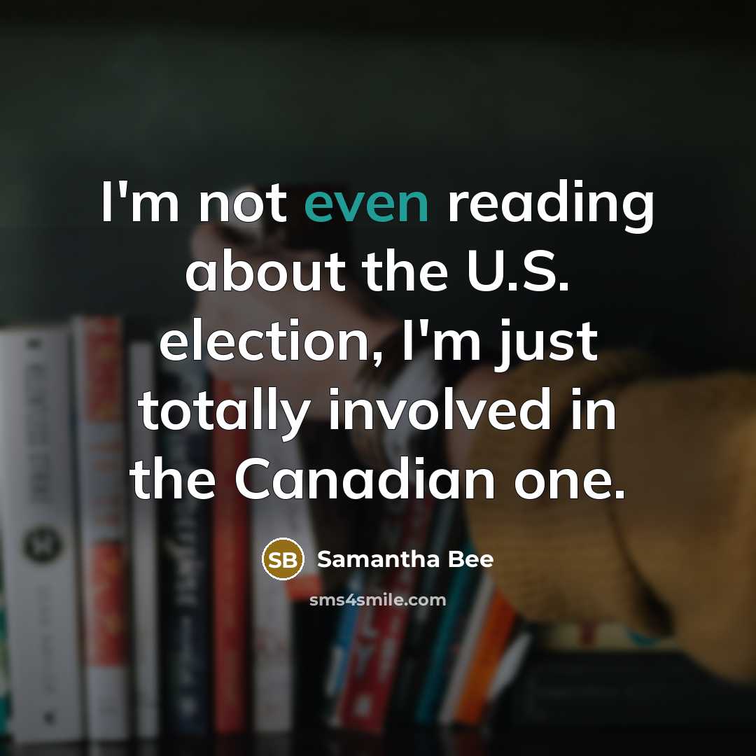 “I'm not even reading about the U.S. election, I'm just totally involved in the Canadian one.” quote by Samantha Bee
