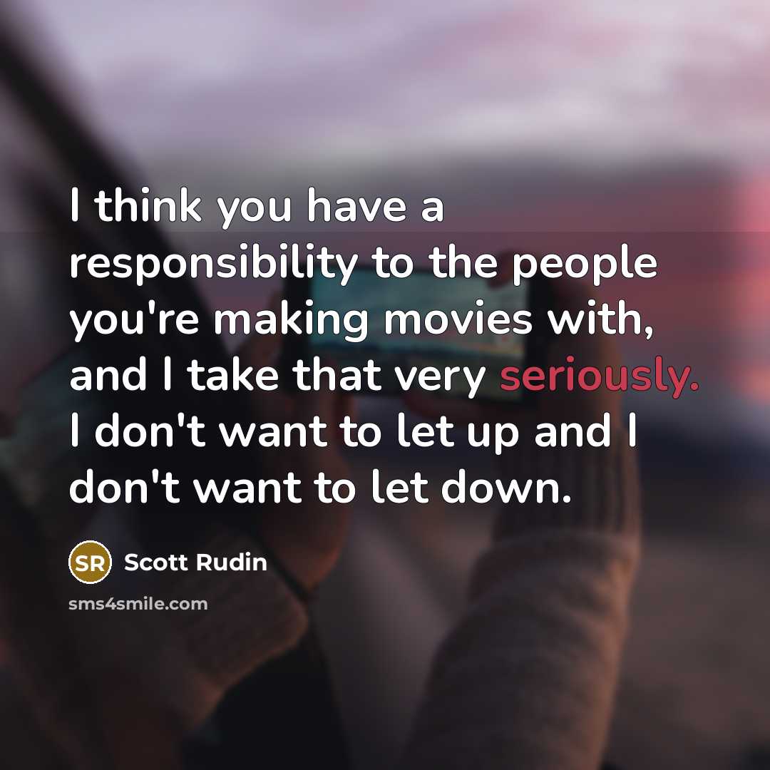 “I think you have a responsibility to the people you're making movies with, and I take that very seriously. I don't want to let up and I don't want to let down.” quote by Scott Rudin