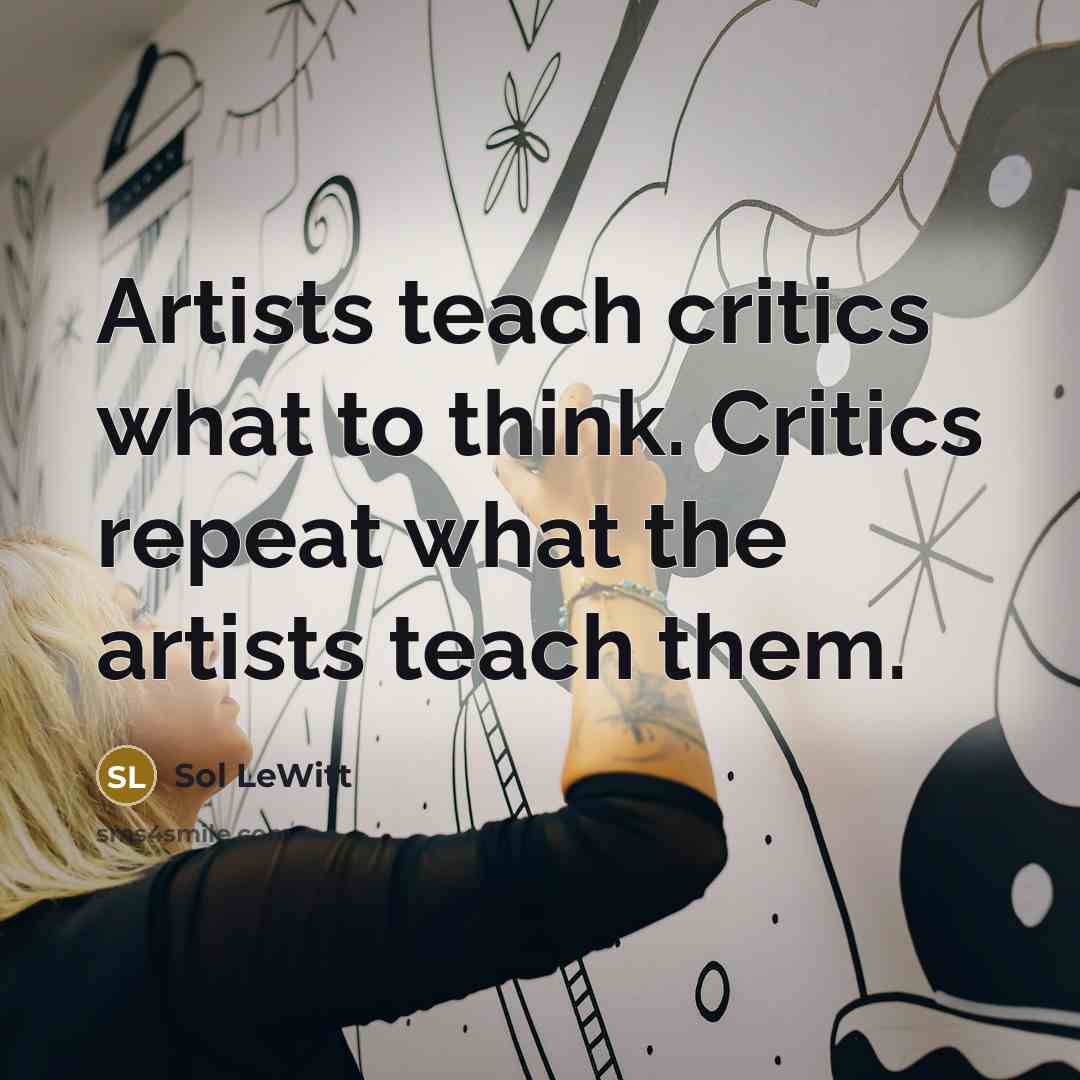 “Artists teach critics what to think. Critics repeat what the…” quote by Sol LeWitt