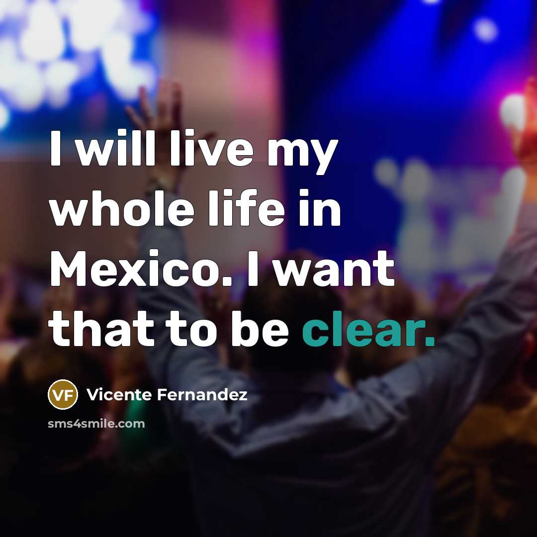“I will live my whole life in Mexico. I want…” quote by Vicente Fernandez