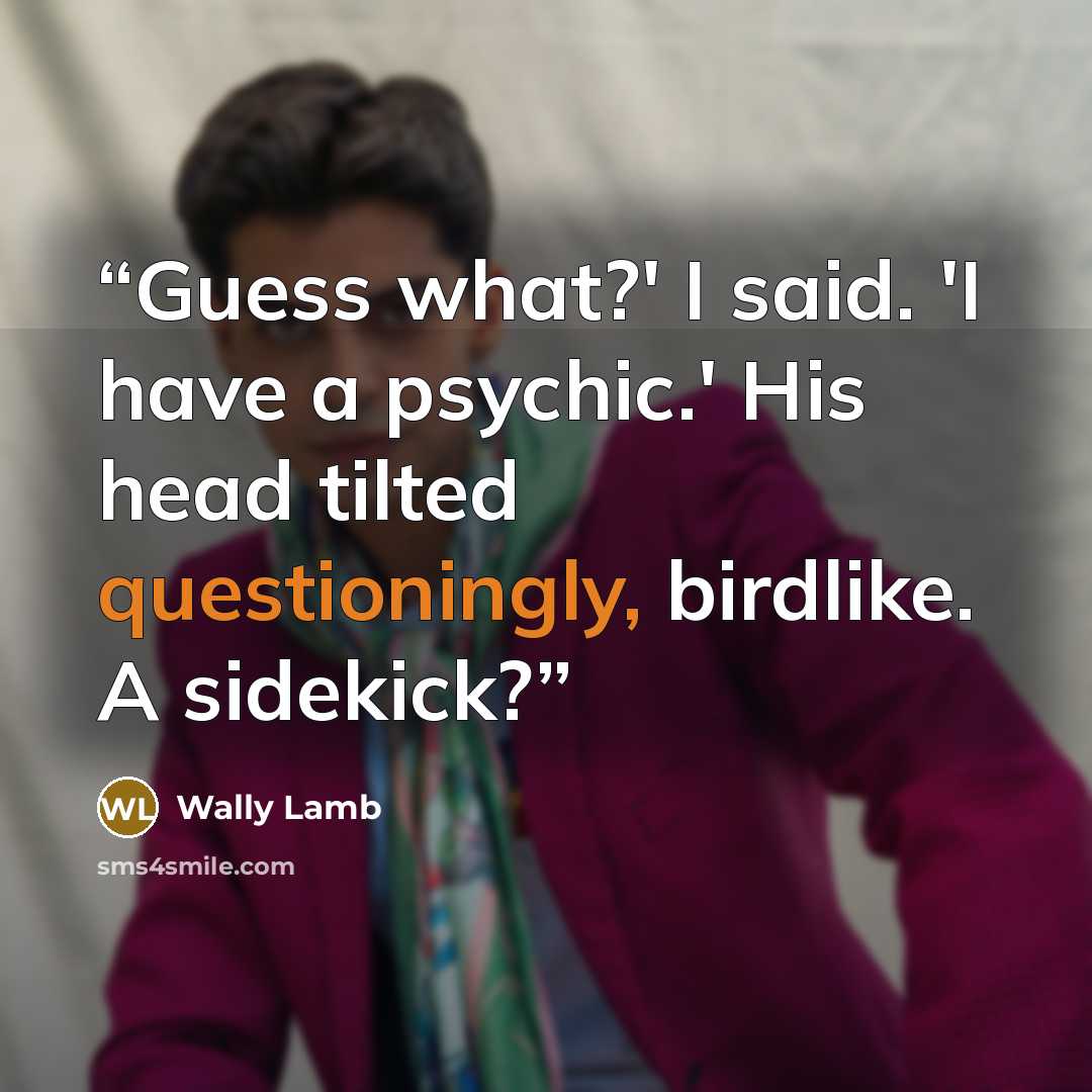 “Guess what?' I said. 'I have a psychic.' His head tilted questioningly, birdlike. A sidekick?” quote by Wally Lamb