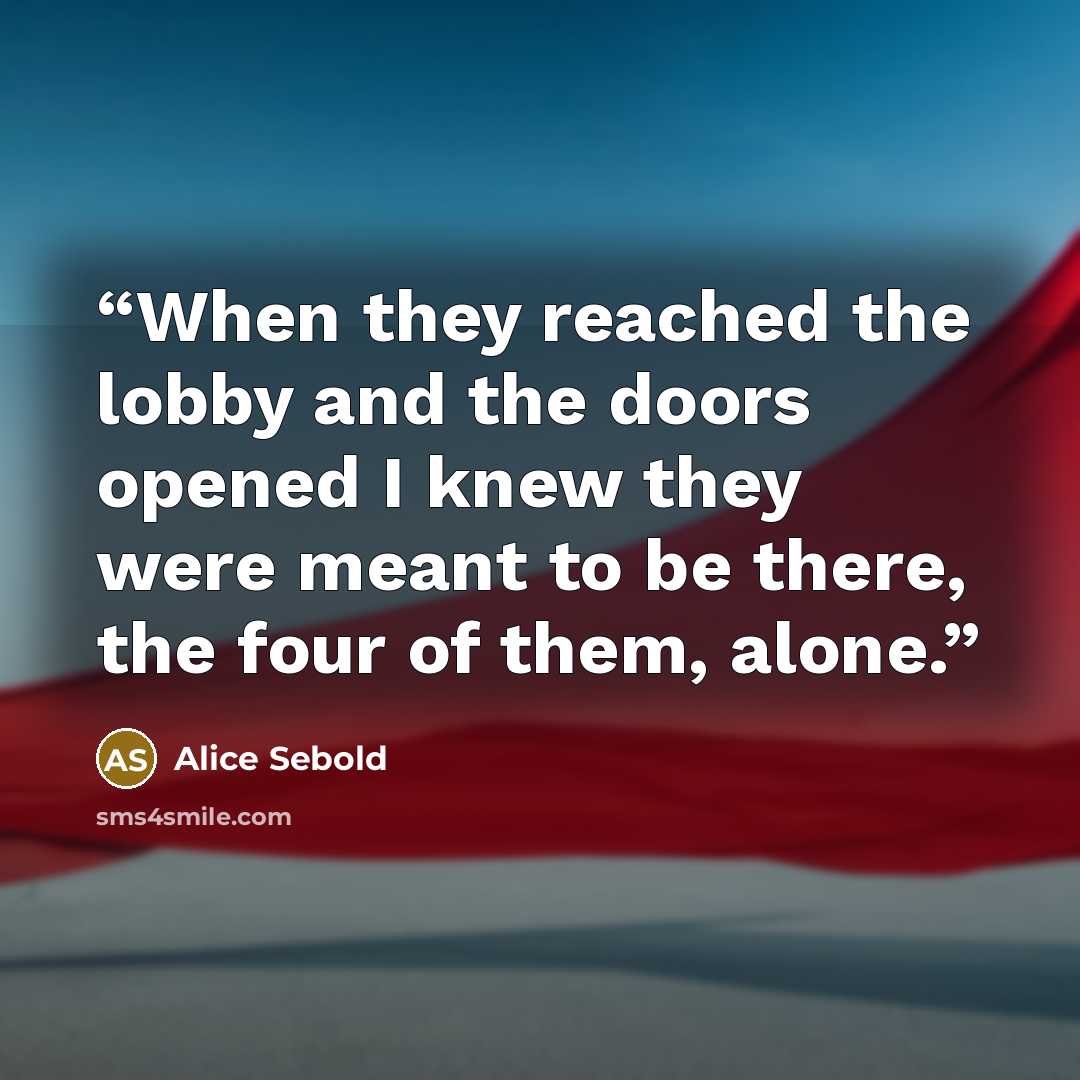 “When they reached the lobby and the doors opened I knew they were meant to be there, the four of them, alone.” quote by Alice Sebold